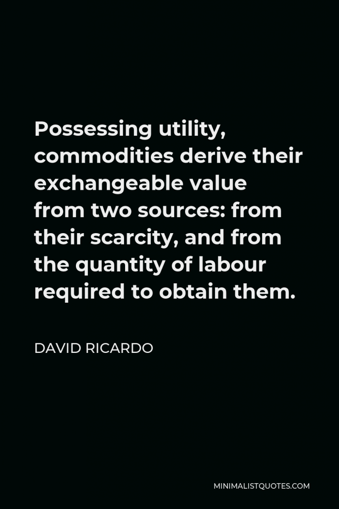 David Ricardo Quote - Possessing utility, commodities derive their exchangeable value from two sources: from their scarcity, and from the quantity of labour required to obtain them.