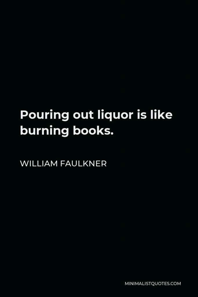 William Faulkner Quote - Pouring out liquor is like burning books.