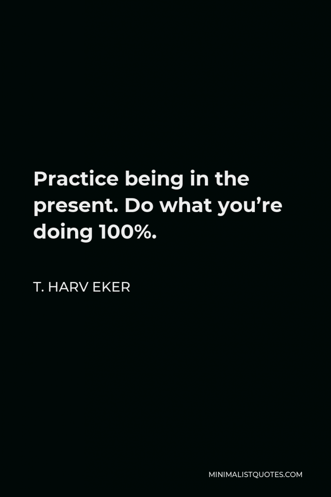 T. Harv Eker Quote - Practice being in the present. Do what you’re doing 100%.