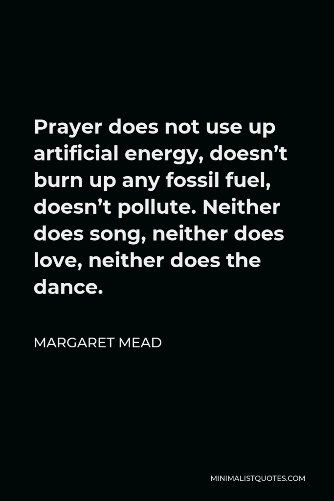 Margaret Mead Quote - Prayer does not use up artificial energy, doesn’t burn up any fossil fuel, doesn’t pollute. Neither does song, neither does love, neither does the dance.
