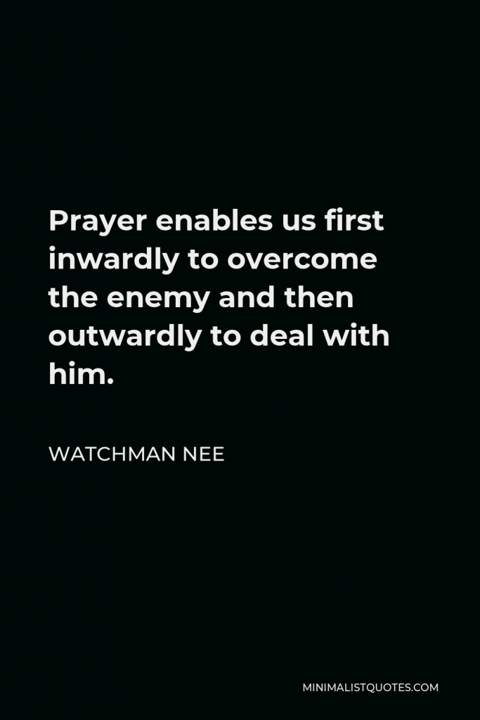 Watchman Nee Quote - Prayer enables us first inwardly to overcome the enemy and then outwardly to deal with him.
