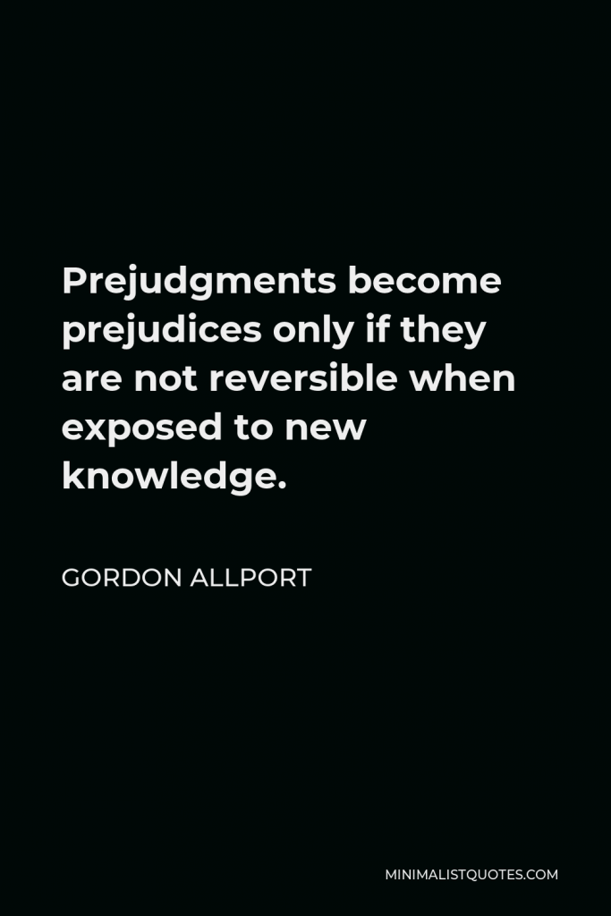 Gordon Allport Quote - Prejudgments become prejudices only if they are not reversible when exposed to new knowledge.