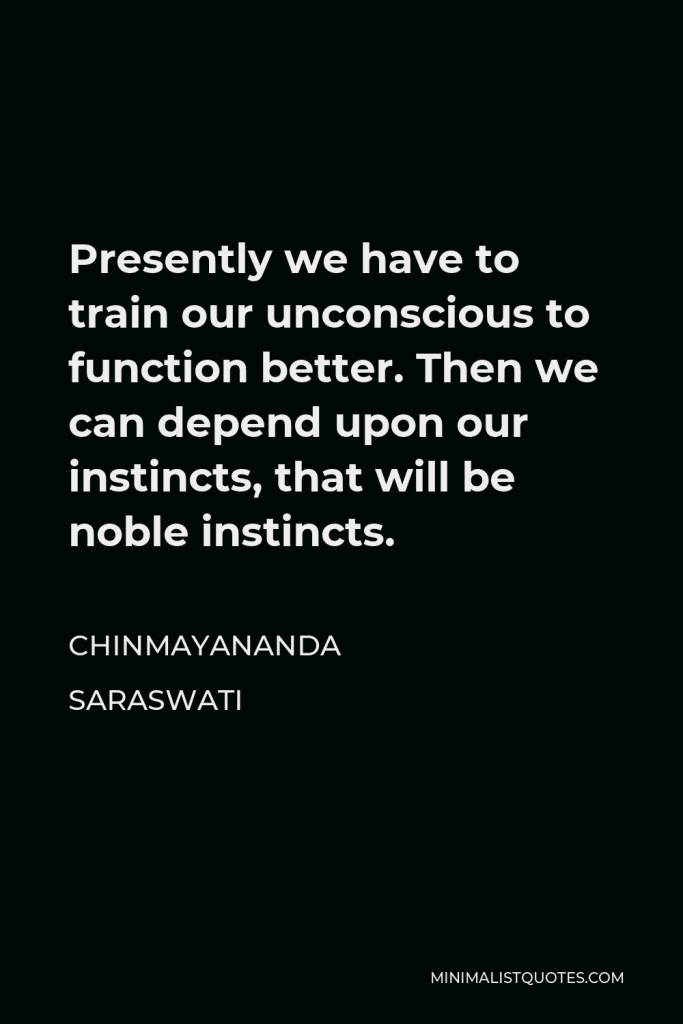 Chinmayananda Saraswati Quote - Presently we have to train our unconscious to function better. Then we can depend upon our instincts, that will be noble instincts.