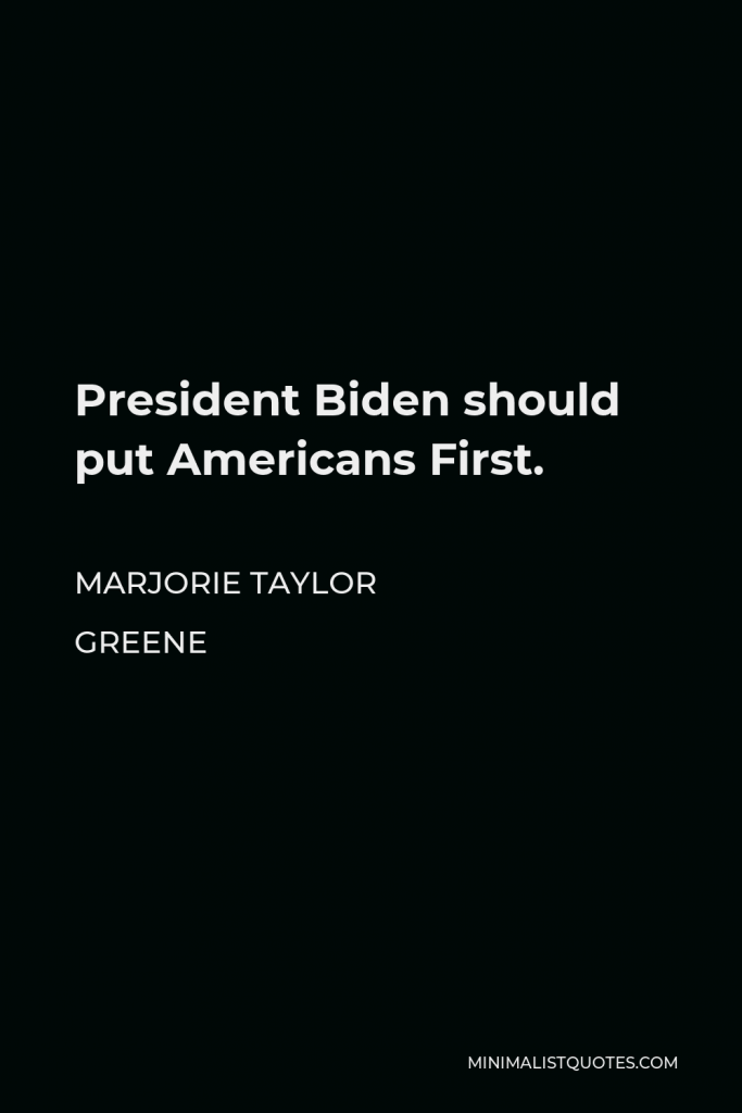 Marjorie Taylor Greene Quote - President Biden should put Americans First.