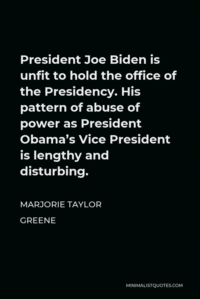 Marjorie Taylor Greene Quote - President Joe Biden is unfit to hold the office of the Presidency. His pattern of abuse of power as President Obama’s Vice President is lengthy and disturbing.