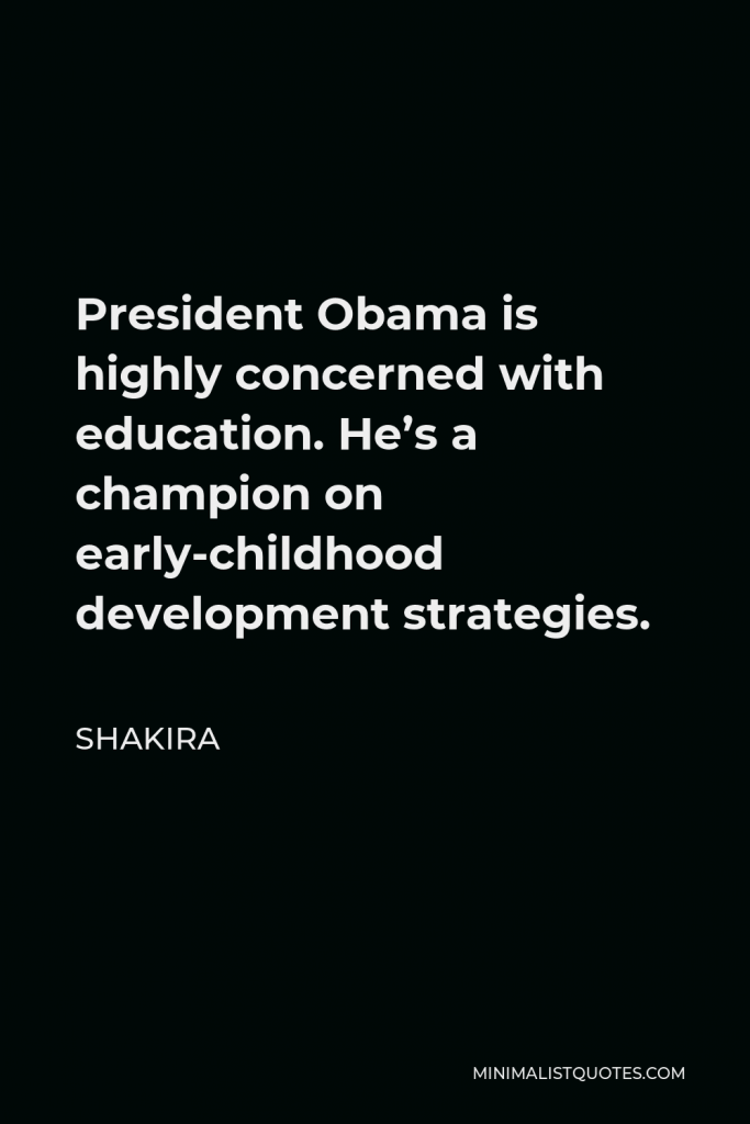 Shakira Quote - President Obama is highly concerned with education. He’s a champion on early-childhood development strategies.