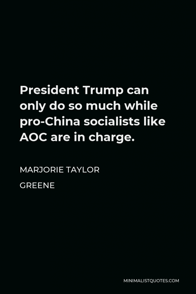 Marjorie Taylor Greene Quote - President Trump can only do so much while pro-China socialists like AOC are in charge.