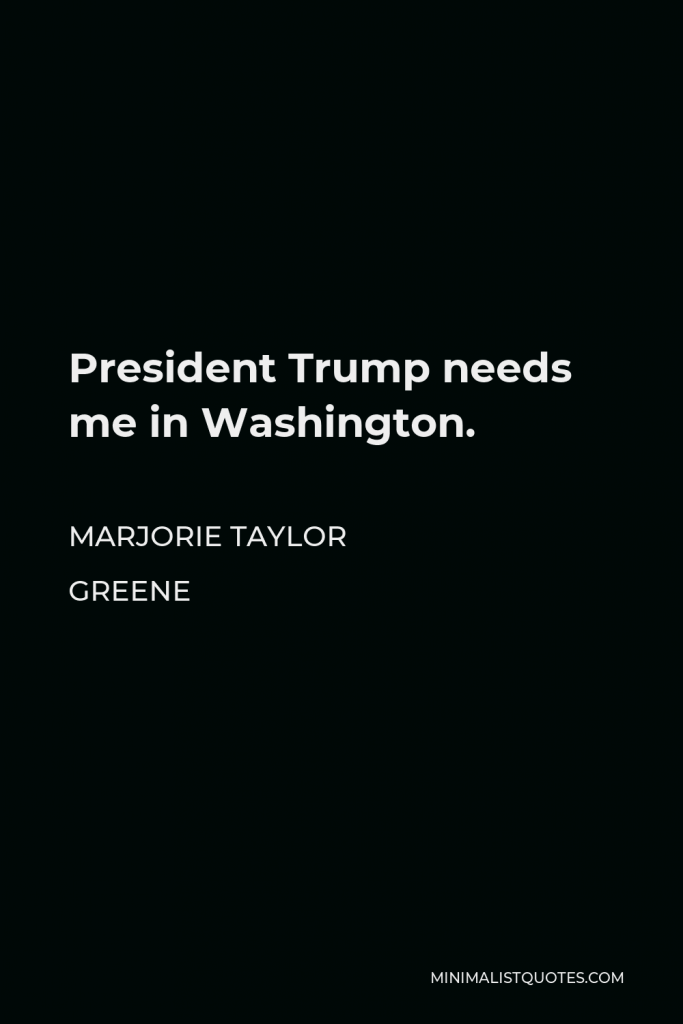 Marjorie Taylor Greene Quote - President Trump needs me in Washington.