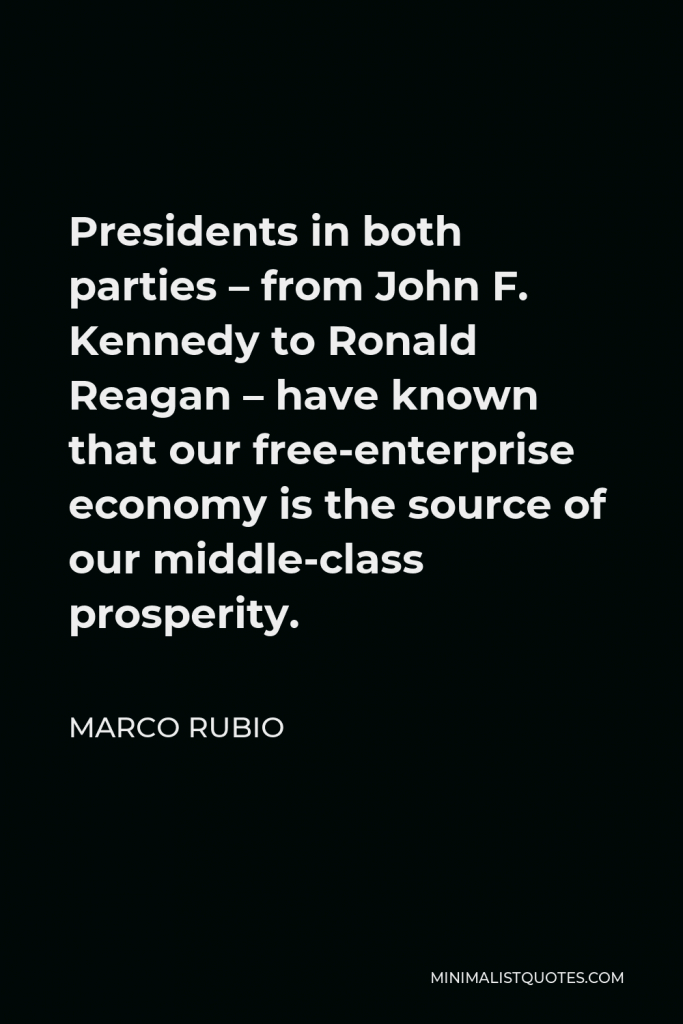Marco Rubio Quote - Presidents in both parties – from John F. Kennedy to Ronald Reagan – have known that our free-enterprise economy is the source of our middle-class prosperity.