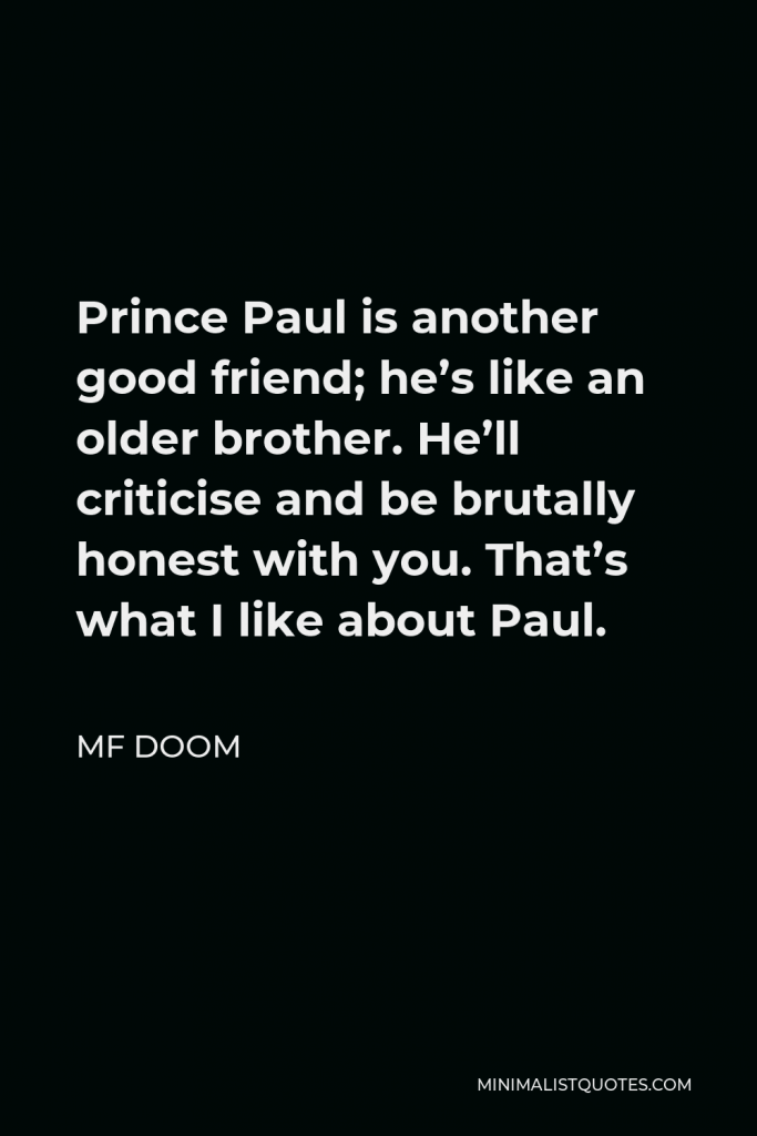 MF DOOM Quote - Prince Paul is another good friend; he’s like an older brother. He’ll criticise and be brutally honest with you. That’s what I like about Paul.