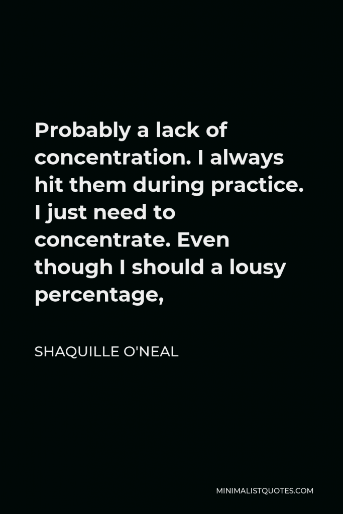 Shaquille O'Neal Quote - Probably a lack of concentration. I always hit them during practice. I just need to concentrate. Even though I should a lousy percentage,