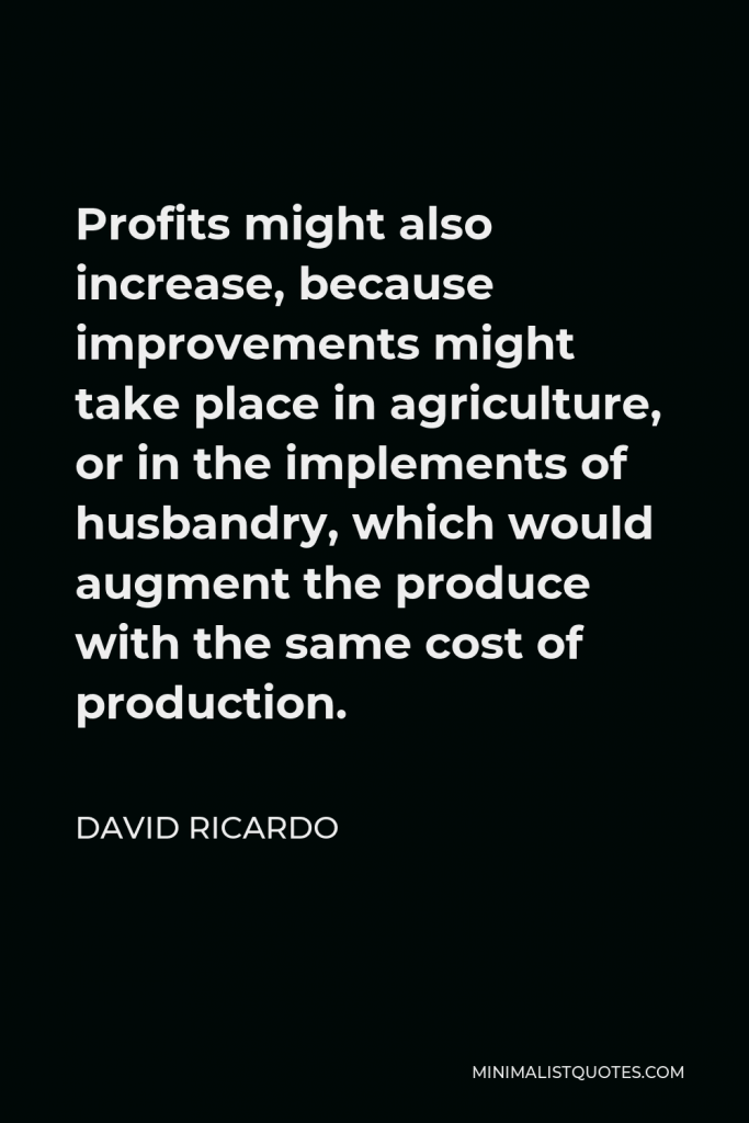 David Ricardo Quote - Profits might also increase, because improvements might take place in agriculture, or in the implements of husbandry, which would augment the produce with the same cost of production.