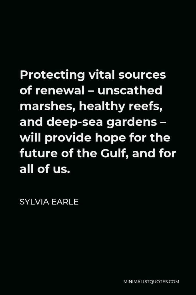 Sylvia Earle Quote - Protecting vital sources of renewal – unscathed marshes, healthy reefs, and deep-sea gardens – will provide hope for the future of the Gulf, and for all of us.
