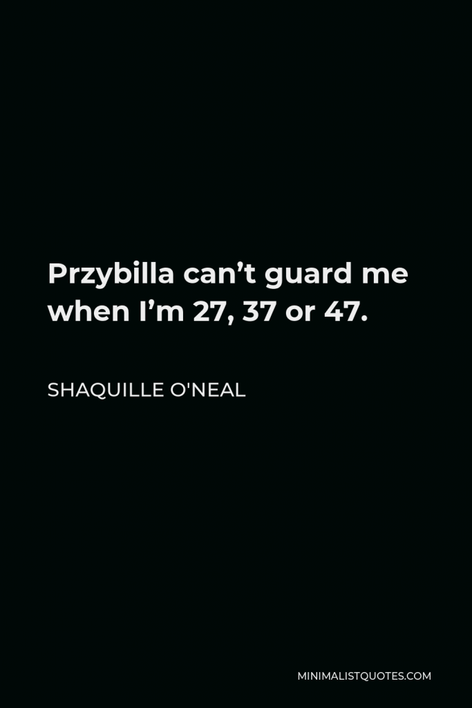 Shaquille O'Neal Quote - Przybilla can’t guard me when I’m 27, 37 or 47.
