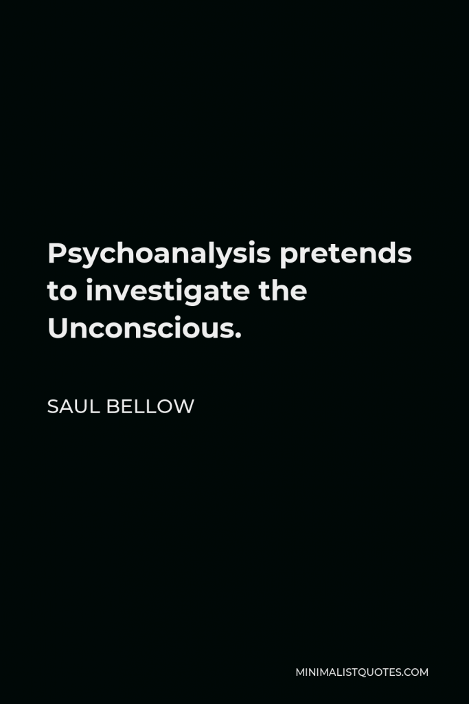 Saul Bellow Quote - Psychoanalysis pretends to investigate the Unconscious.
