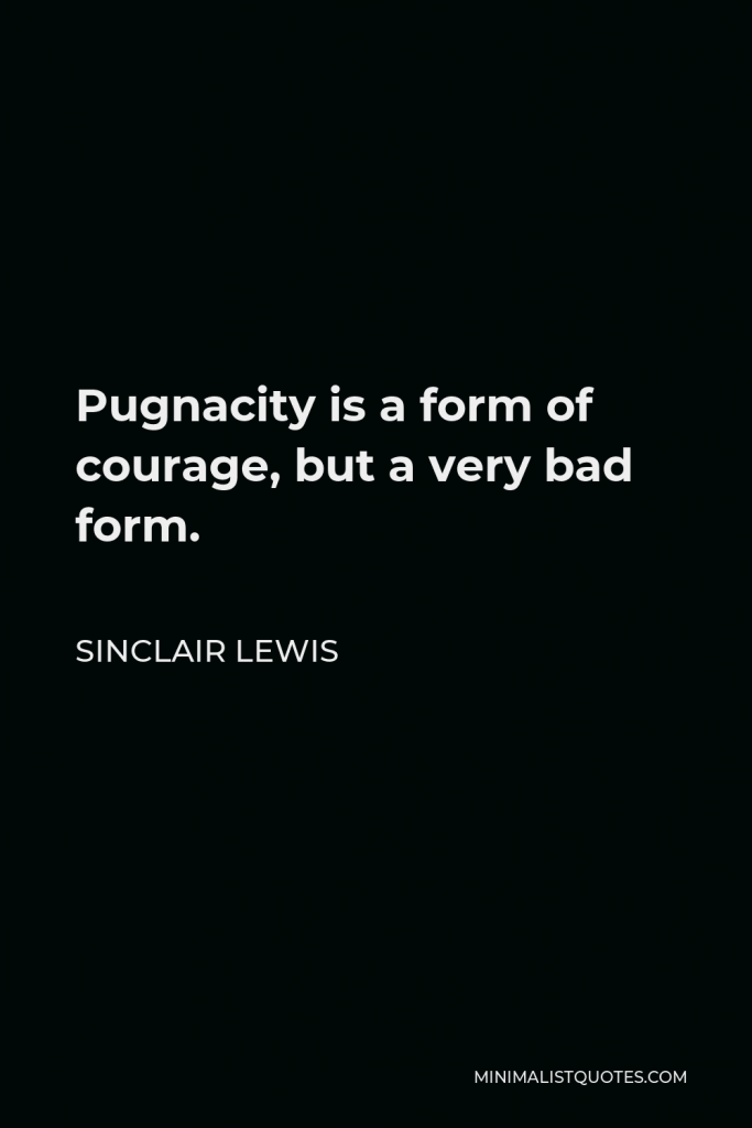 Sinclair Lewis Quote - Pugnacity is a form of courage, but a very bad form.