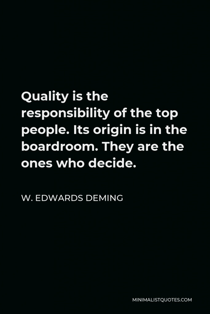 W. Edwards Deming Quote - Quality is the responsibility of the top people. Its origin is in the boardroom. They are the ones who decide.