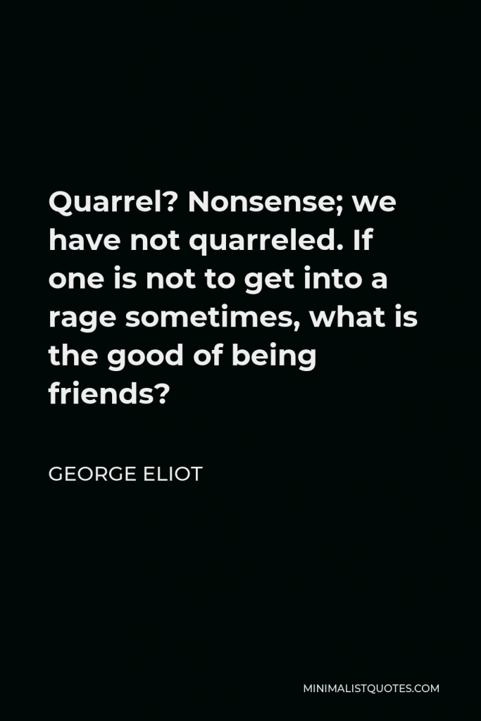 George Eliot Quote - Quarrel? Nonsense; we have not quarreled. If one is not to get into a rage sometimes, what is the good of being friends?