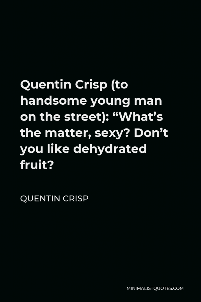 Quentin Crisp Quote - Quentin Crisp (to handsome young man on the street): “What’s the matter, sexy? Don’t you like dehydrated fruit?