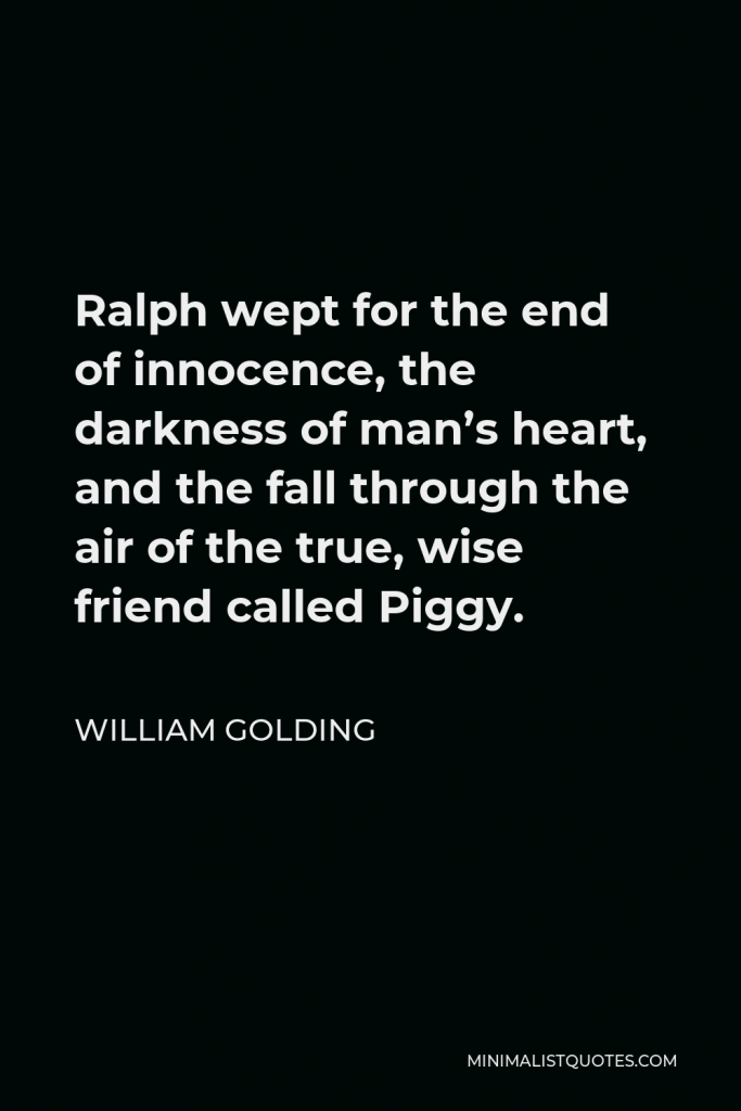 William Golding Quote - Ralph wept for the end of innocence, the darkness of man’s heart, and the fall through the air of the true, wise friend called Piggy.