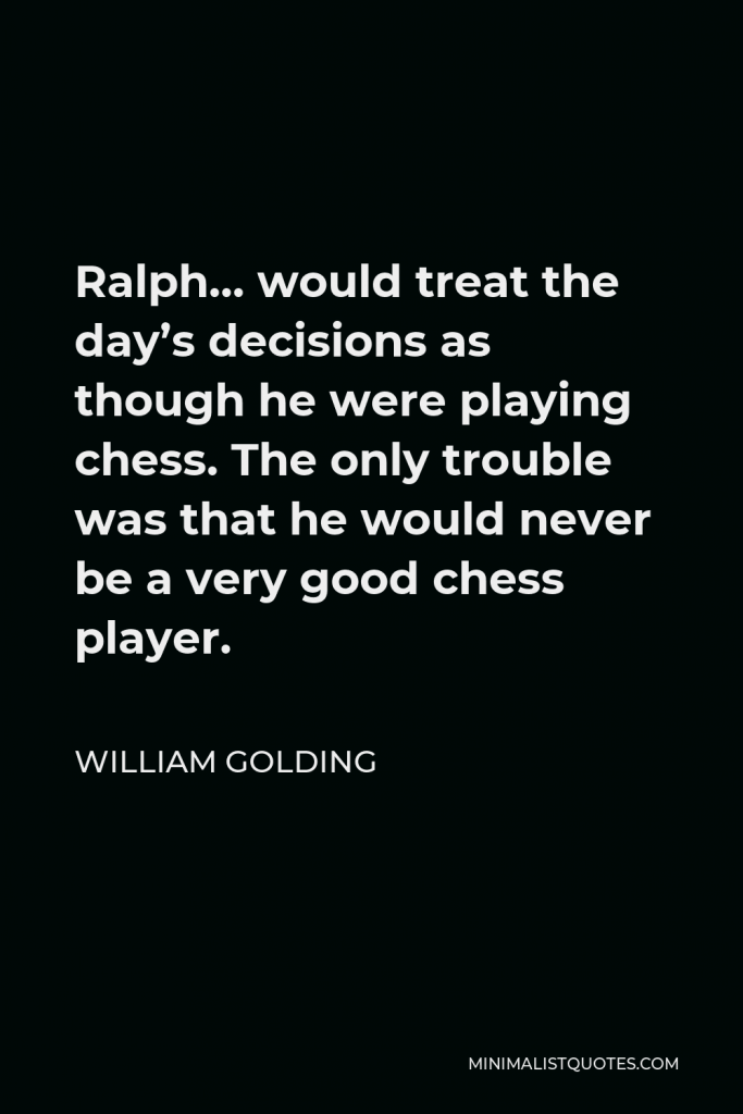 William Golding Quote - Ralph… would treat the day’s decisions as though he were playing chess. The only trouble was that he would never be a very good chess player.