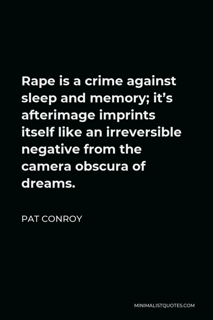 Pat Conroy Quote - Rape is a crime against sleep and memory; it’s afterimage imprints itself like an irreversible negative from the camera obscura of dreams.