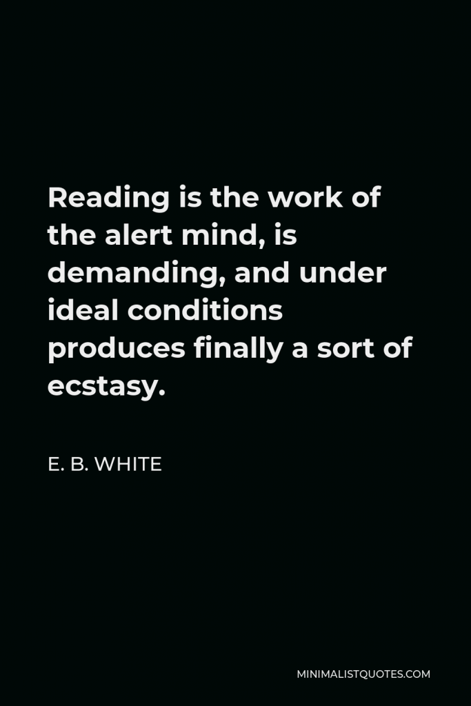 E. B. White Quote - Reading is the work of the alert mind, is demanding, and under ideal conditions produces finally a sort of ecstasy.