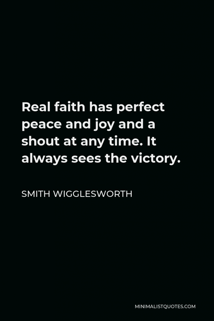 Smith Wigglesworth Quote - Real faith has perfect peace and joy and a shout at any time. It always sees the victory.