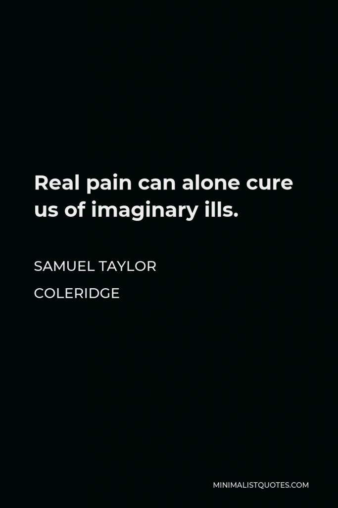 Samuel Taylor Coleridge Quote - Real pain can alone cure us of imaginary ills.