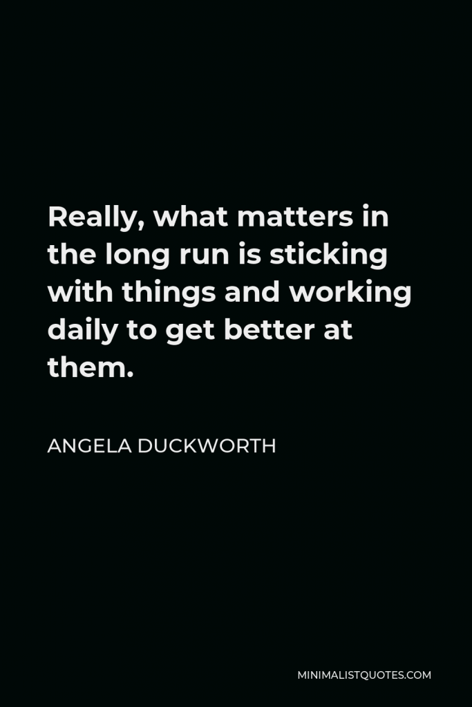 Angela Duckworth Quote - Really, what matters in the long run is sticking with things and working daily to get better at them.
