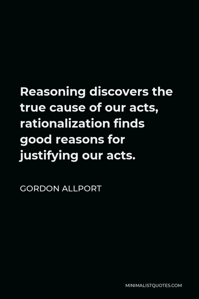 Gordon Allport Quote - Reasoning discovers the true cause of our acts, rationalization finds good reasons for justifying our acts.