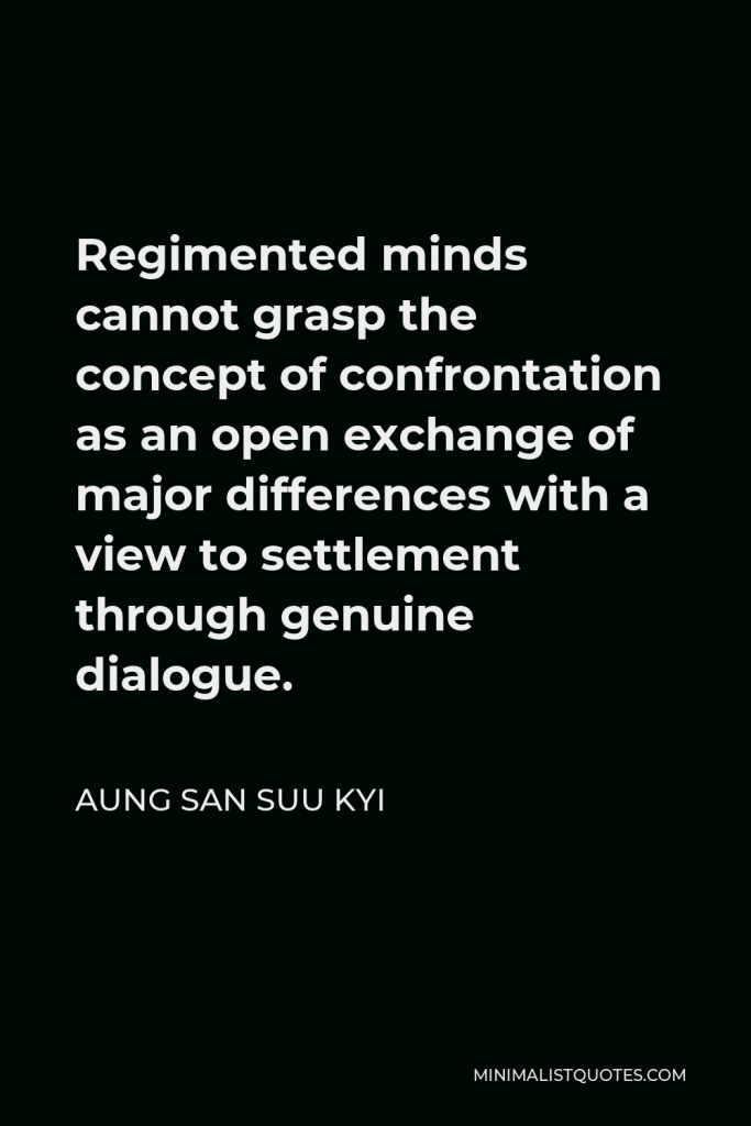 Aung San Suu Kyi Quote - Regimented minds cannot grasp the concept of confrontation as an open exchange of major differences with a view to settlement through genuine dialogue.