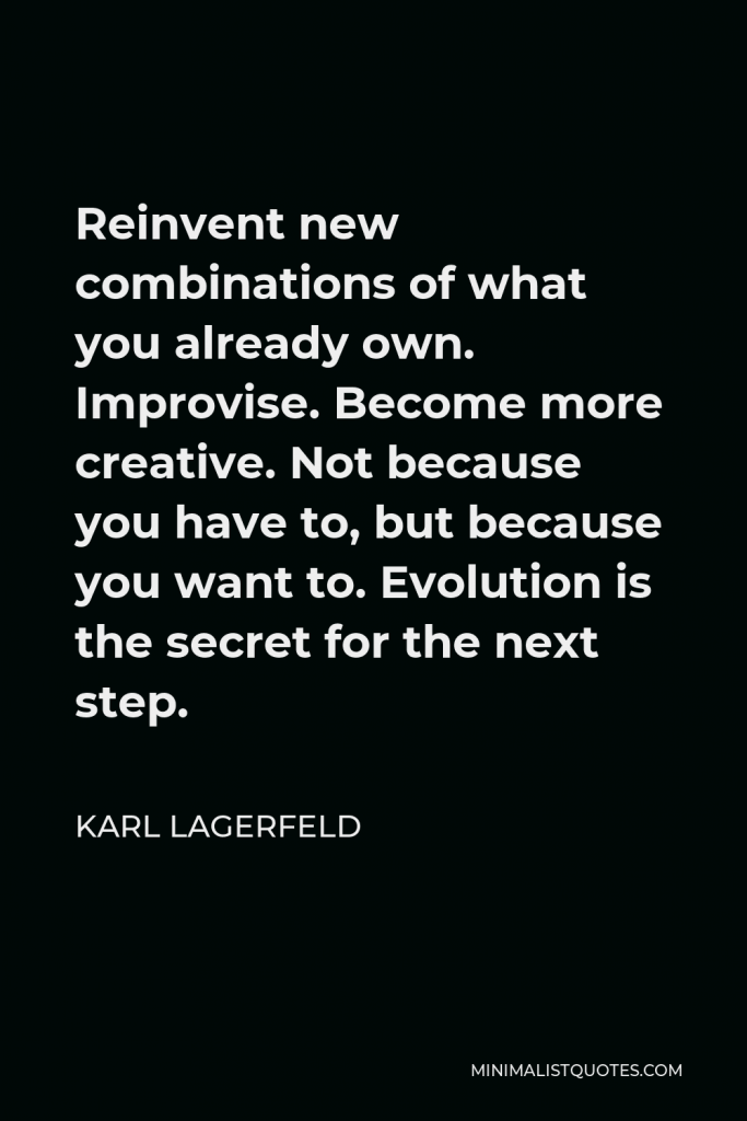 Karl Lagerfeld Quote - Reinvent new combinations of what you already own. Improvise. Become more creative. Not because you have to, but because you want to. Evolution is the secret for the next step.