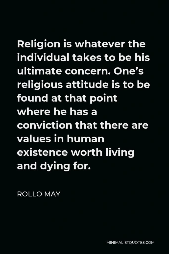 Rollo May Quote - Religion is whatever the individual takes to be his ultimate concern. One’s religious attitude is to be found at that point where he has a conviction that there are values in human existence worth living and dying for.