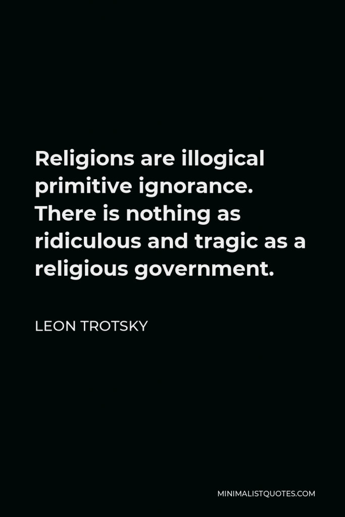 Leon Trotsky Quote - Religions are illogical primitive ignorance. There is nothing as ridiculous and tragic as a religious government.
