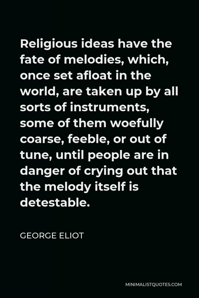 George Eliot Quote - Religious ideas have the fate of melodies, which, once set afloat in the world, are taken up by all sorts of instruments, some of them woefully coarse, feeble, or out of tune, until people are in danger of crying out that the melody itself is detestable.