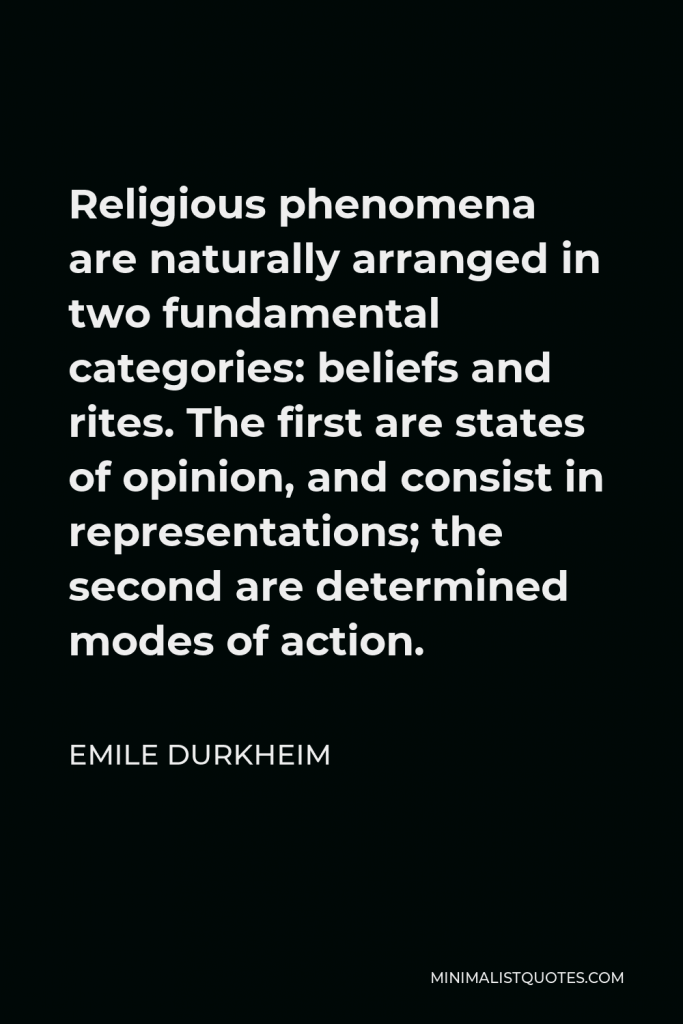 Emile Durkheim Quote - Religious phenomena are naturally arranged in two fundamental categories: beliefs and rites. The first are states of opinion, and consist in representations; the second are determined modes of action.