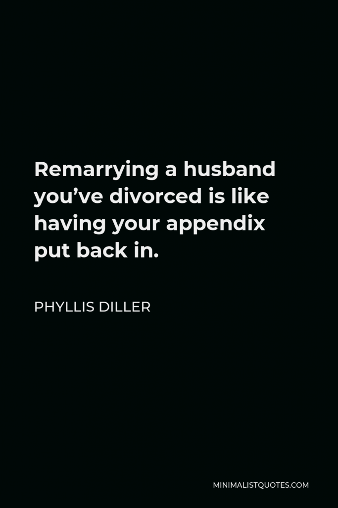 Phyllis Diller Quote - Remarrying a husband you’ve divorced is like having your appendix put back in.