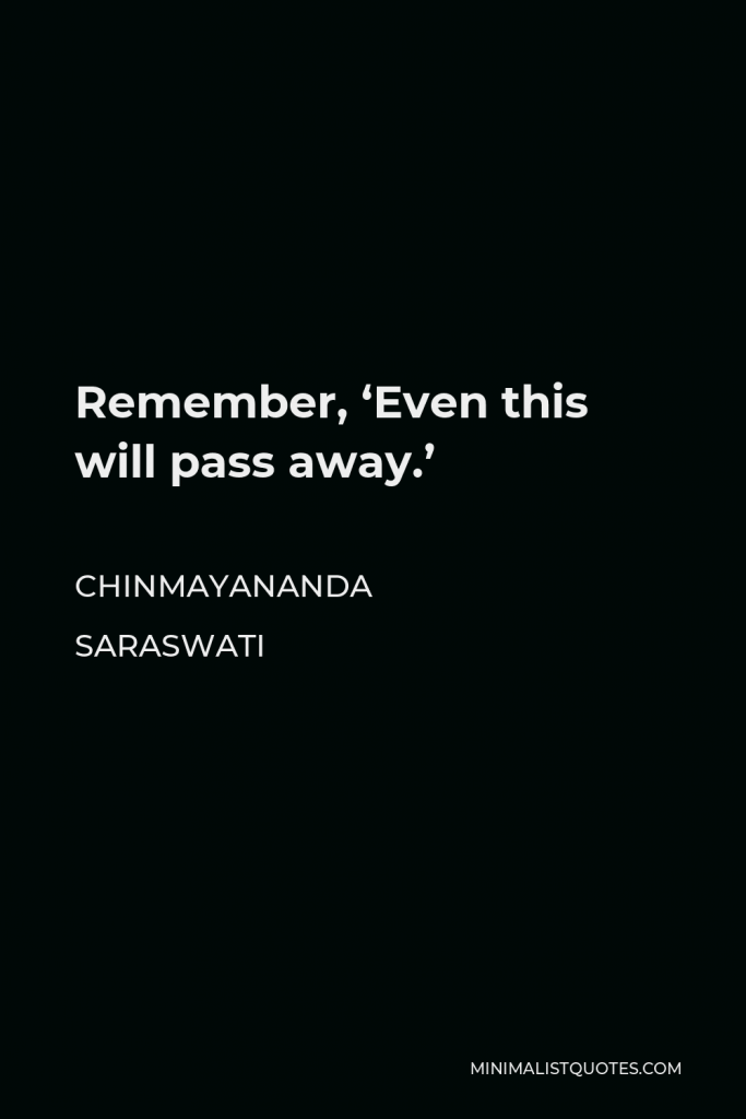 Chinmayananda Saraswati Quote - Remember, ‘Even this will pass away.’