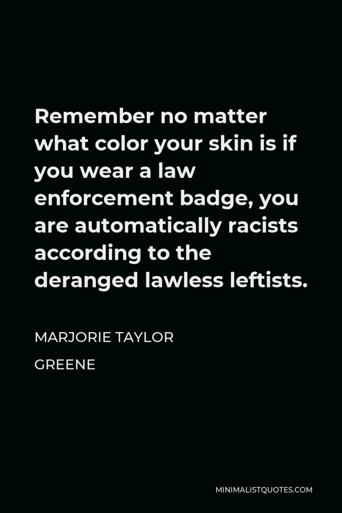 Marjorie Taylor Greene Quote - Remember no matter what color your skin is if you wear a law enforcement badge, you are automatically racists according to the deranged lawless leftists.