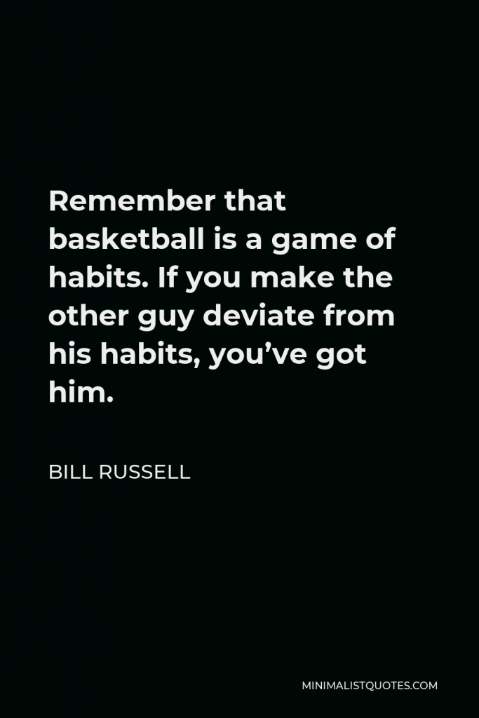 Bill Russell Quote - Remember that basketball is a game of habits. If you make the other guy deviate from his habits, you’ve got him.