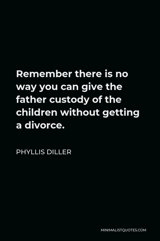 Phyllis Diller Quote - Remember there is no way you can give the father custody of the children without getting a divorce.