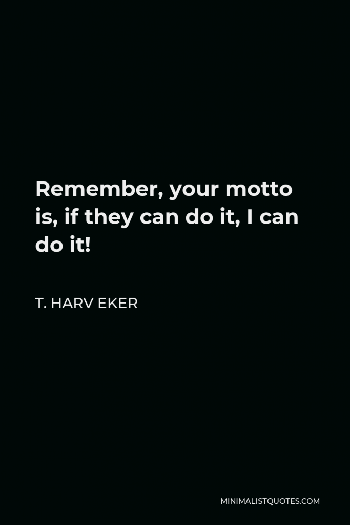 T. Harv Eker Quote - Remember, your motto is, if they can do it, I can do it!