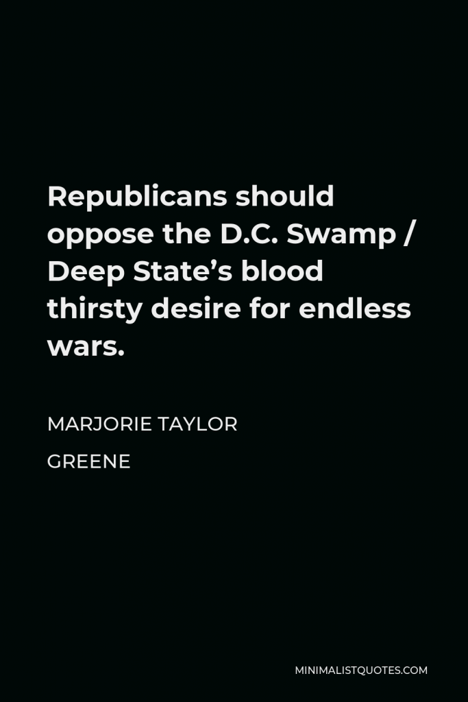 Marjorie Taylor Greene Quote - Republicans should oppose the D.C. Swamp / Deep State’s blood thirsty desire for endless wars.