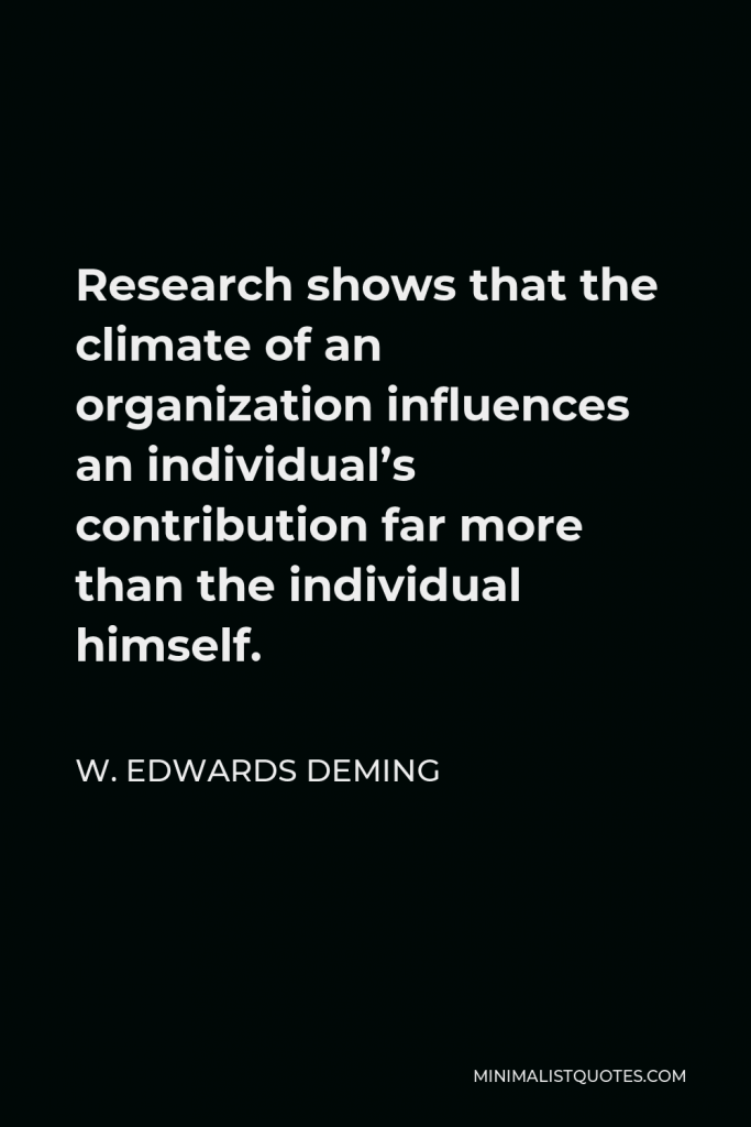 W. Edwards Deming Quote - Research shows that the climate of an organization influences an individual’s contribution far more than the individual himself.