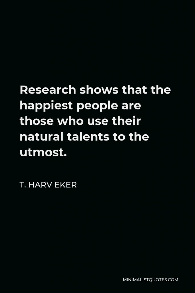T. Harv Eker Quote - Research shows that the happiest people are those who use their natural talents to the utmost.