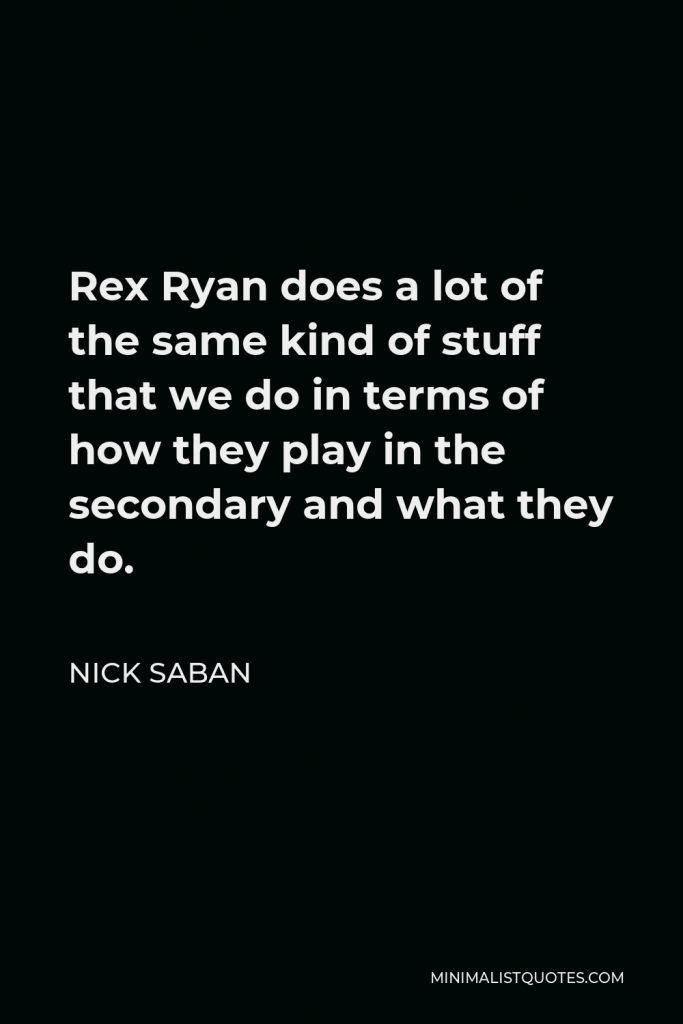Nick Saban Quote - Rex Ryan does a lot of the same kind of stuff that we do in terms of how they play in the secondary and what they do.