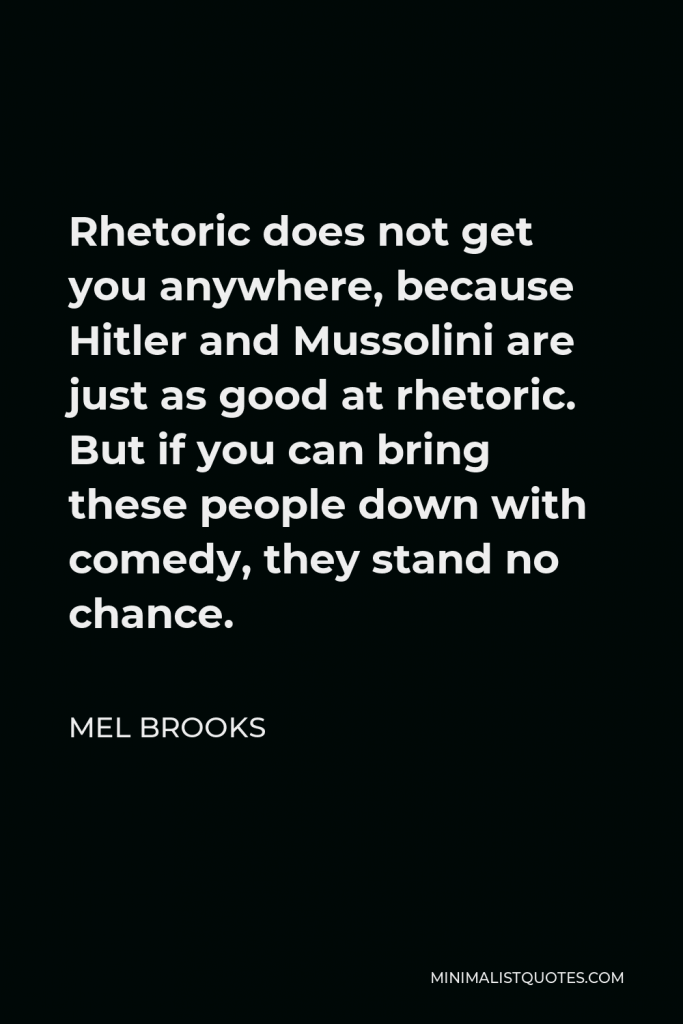 Mel Brooks Quote - Rhetoric does not get you anywhere, because Hitler and Mussolini are just as good at rhetoric. But if you can bring these people down with comedy, they stand no chance.