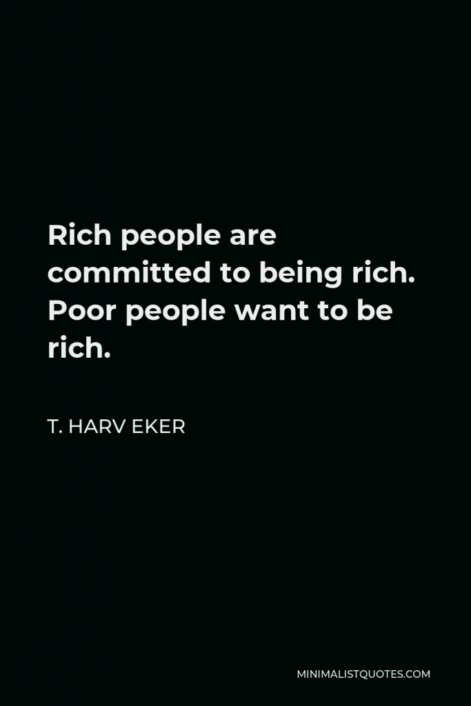 T. Harv Eker Quote - Rich people are committed to being rich. Poor people want to be rich.