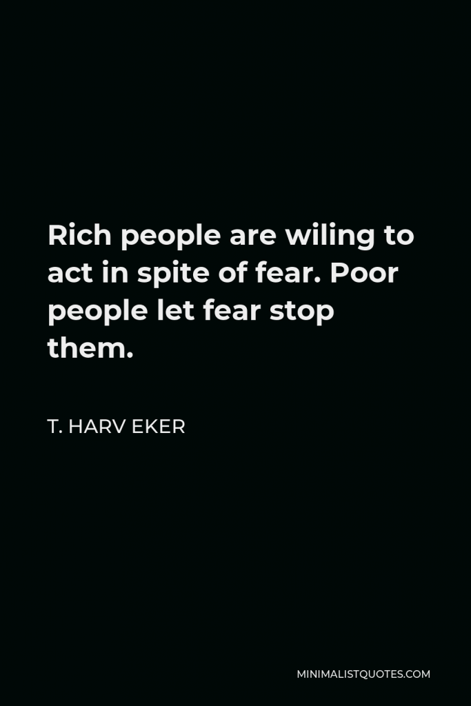 T. Harv Eker Quote - Rich people are wiling to act in spite of fear. Poor people let fear stop them.